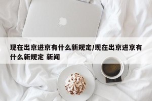 现在出京进京有什么新规定/现在出京进京有什么新规定 新闻