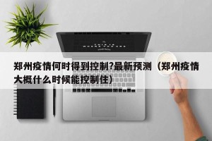 郑州疫情何时得到控制?最新预测（郑州疫情大概什么时候能控制住）