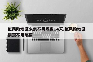 低风险地区来京不再隔离14天/低风险地区到京不用隔离