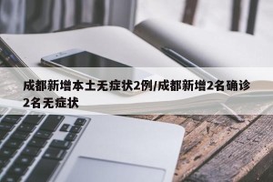 成都新增本土无症状2例/成都新增2名确诊2名无症状