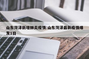 山东菏泽新增肺炎疫情:山东菏泽最新疫情爆发1日