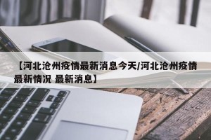 【河北沧州疫情最新消息今天/河北沧州疫情最新情况 最新消息】