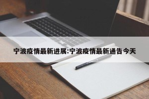 宁波疫情最新进展:宁波疫情最新通告今天