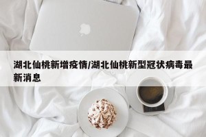 湖北仙桃新增疫情/湖北仙桃新型冠状病毒最新消息