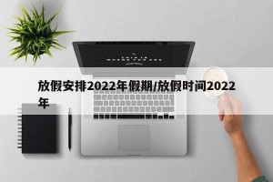 放假安排2022年假期/放假时间2022年