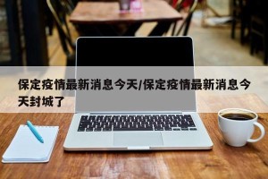 保定疫情最新消息今天/保定疫情最新消息今天封城了