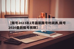 【限号2023年2月最新限号时间表,限号2020最新限号周期】