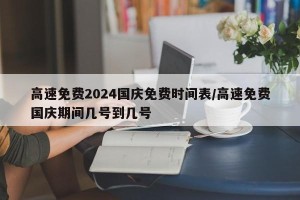 高速免费2024国庆免费时间表/高速免费国庆期间几号到几号