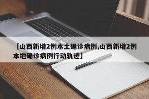 【山西新增2例本土确诊病例,山西新增2例本地确诊病例行动轨迹】