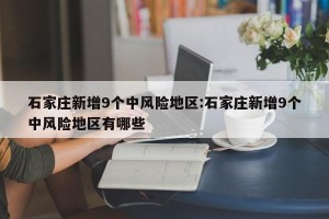 石家庄新增9个中风险地区:石家庄新增9个中风险地区有哪些