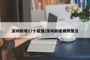 深圳新增27个疫情/深圳新增病例情况