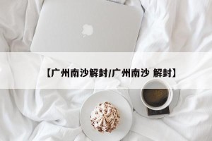 【广州南沙解封/广州南沙 解封】