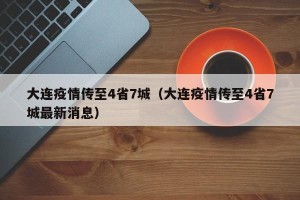 大连疫情传至4省7城（大连疫情传至4省7城最新消息）