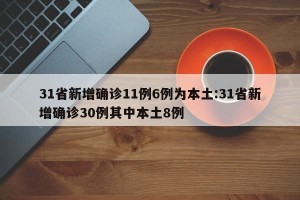 31省新增确诊11例6例为本土:31省新增确诊30例其中本土8例