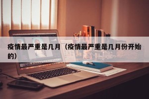 疫情最严重是几月（疫情最严重是几月份开始的）