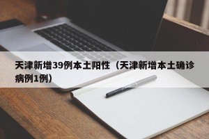 天津新增39例本土阳性（天津新增本土确诊病例1例）