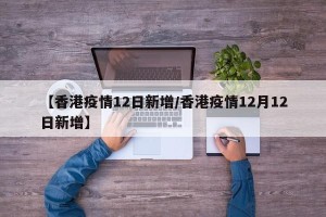 【香港疫情12日新增/香港疫情12月12日新增】