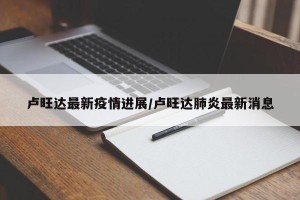 卢旺达最新疫情进展/卢旺达肺炎最新消息