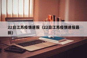 22日江苏疫情速报（22日江苏疫情速报最新）