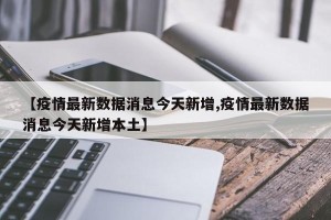 【疫情最新数据消息今天新增,疫情最新数据消息今天新增本土】