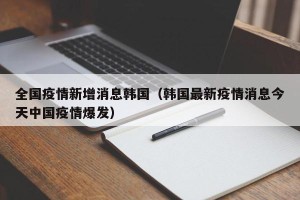 全国疫情新增消息韩国（韩国最新疫情消息今天中国疫情爆发）