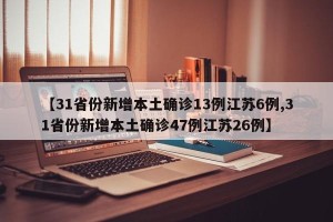 【31省份新增本土确诊13例江苏6例,31省份新增本土确诊47例江苏26例】