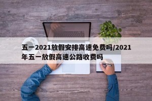 五一2021放假安排高速免费吗/2021年五一放假高速公路收费吗
