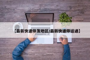 【最新快递停发地区/最新快递停运通】
