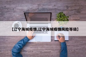 【辽宁海城疫情,辽宁海城疫情风险等级】