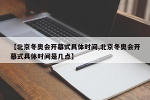 【北京冬奥会开幕式具体时间,北京冬奥会开幕式具体时间是几点】
