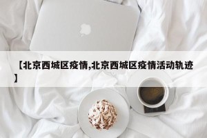 【北京西城区疫情,北京西城区疫情活动轨迹】