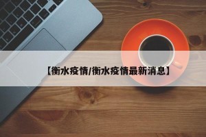 【衡水疫情/衡水疫情最新消息】