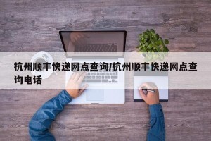 杭州顺丰快递网点查询/杭州顺丰快递网点查询电话