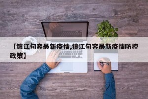 【镇江句容最新疫情,镇江句容最新疫情防控政策】
