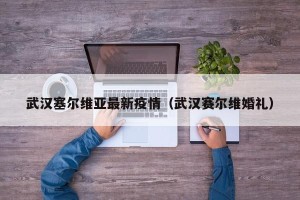 武汉塞尔维亚最新疫情（武汉赛尔维婚礼）