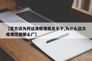 【官方谈为何这波疫情居高不下,为什么这次疫情范围那么广】