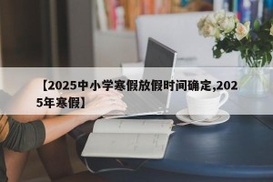 【2025中小学寒假放假时间确定,2025年寒假】