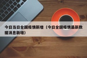 今日当日全国疫情新增（今日全国疫情最新数据消息新增）