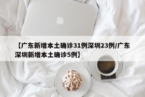 【广东新增本土确诊31例深圳23例/广东深圳新增本土确诊5例】