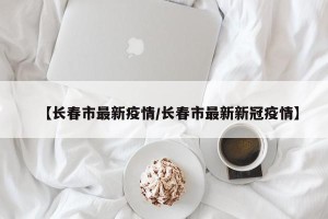 【长春市最新疫情/长春市最新新冠疫情】