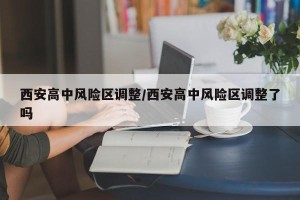 西安高中风险区调整/西安高中风险区调整了吗