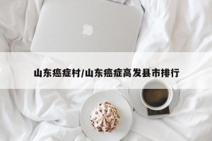 山东癌症村/山东癌症高发县市排行