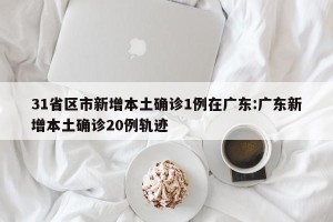 31省区市新增本土确诊1例在广东:广东新增本土确诊20例轨迹
