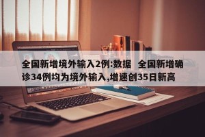 全国新增境外输入2例:数据  全国新增确诊34例均为境外输入,增速创35日新高