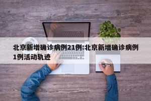 北京新增确诊病例21例:北京新增确诊病例1例活动轨迹