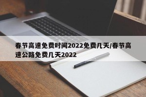 春节高速免费时间2022免费几天/春节高速公路免费几天2022