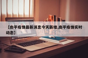 【南平疫情最新消息今天新增,南平疫情实时动态】