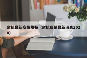 余杭最新疫情发布（余杭疫情最新消息2020）