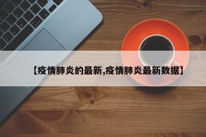 【疫情肺炎的最新,疫情肺炎最新数据】