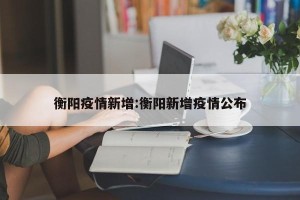 衡阳疫情新增:衡阳新增疫情公布